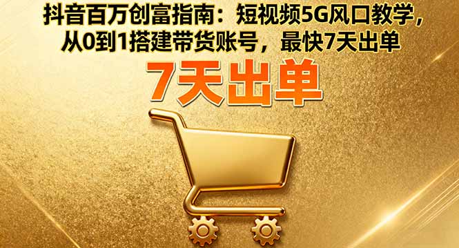 抖音百万创富指南：短视频5G风口教学，从0到1搭建带货账号，最快7天出单-财兔窝项目网