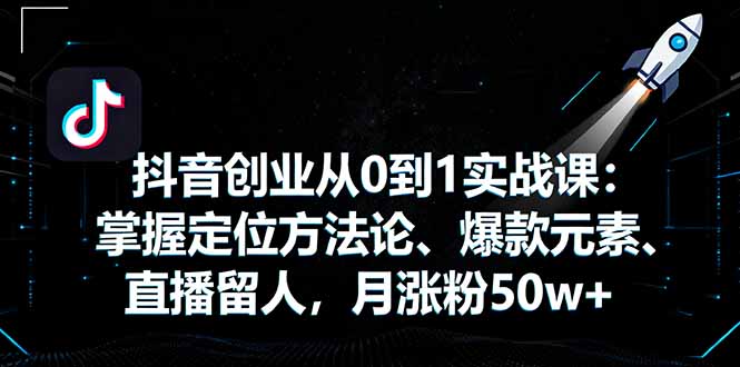 抖音创业从0到1实战课：掌握定位方法论、爆款元素、直播留人，月涨粉50w+-财兔窝项目网