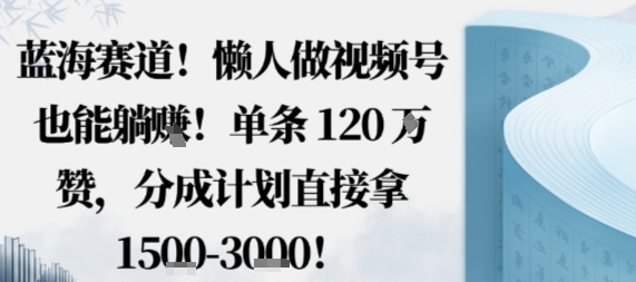 蓝海赛道，懒人做视频号也能躺挣，单条120W赞，分成计划直接拿1.5k，不用拍不用剪-财兔窝项目网