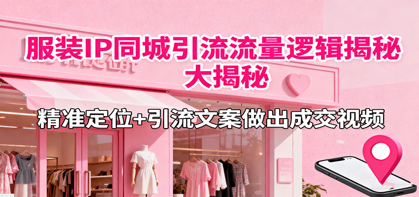 服装IP同城引流流量逻辑大揭秘，精准定位+引流文案做出成交视频-财兔窝项目网