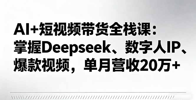AI+短视频带货全栈课：掌握Deepseek、数字人IP、爆款视频，单月营收20万+-财兔窝项目网