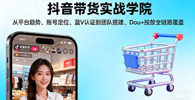 抖音带货实战学院:从平台趋势/账号定位/蓝V认证到团队搭建/Dou+投放全链路-财兔窝项目网
