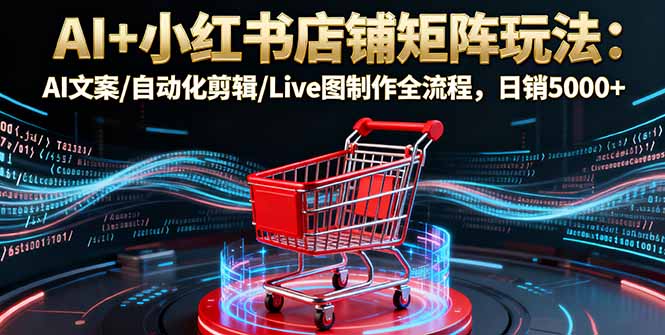 AI+小红书店铺矩阵玩法：AI文案/自动化剪辑/Live图制作全流程，日销5000+-财兔窝项目网