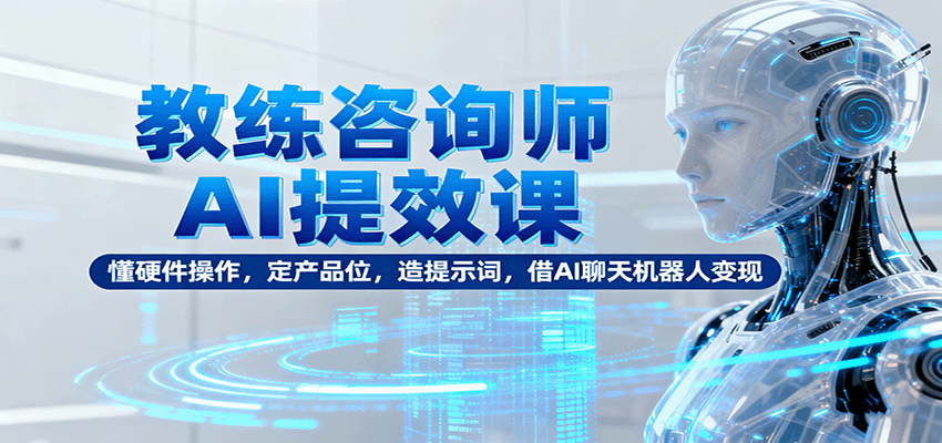 教练咨询师AI提效课：懂硬件操作，定产品位，造提示词，借AI聊天机器人变现-财兔窝项目网