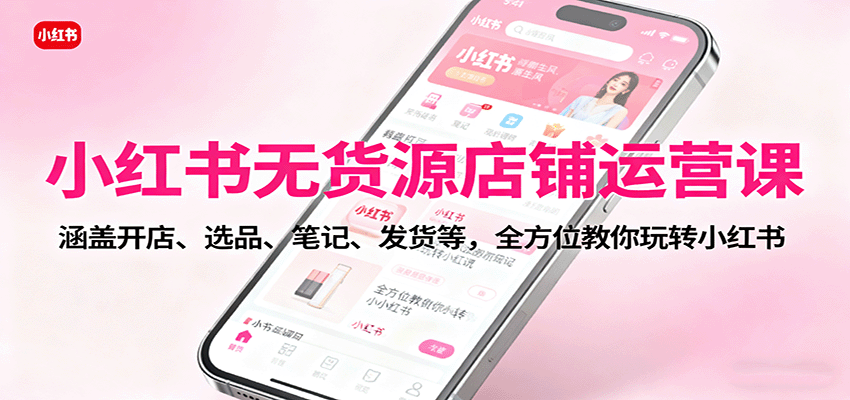 小红书无货源店铺运营课：涵盖开店、选品、笔记、发货等，全方位教你玩转小红书-财兔窝项目网