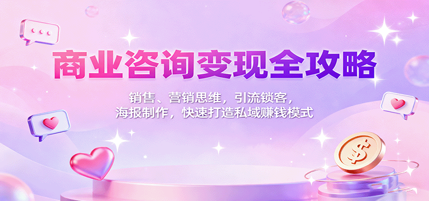 商业咨询变现全攻略：销售、营销思维，引流锁客，海报制作，快速打造私域赚钱模式-财兔窝项目网