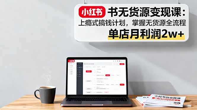小红书无货源变现课：上瘾式搞钱计划，掌握无货源全流程，单店月利润2w+-财兔窝项目网