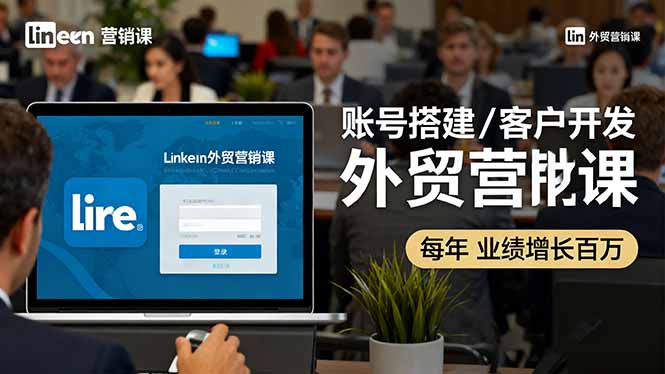 LinkedIn外贸营销课：账号搭建/客户开发/成交转化，年业绩增长百万+-财兔窝项目网