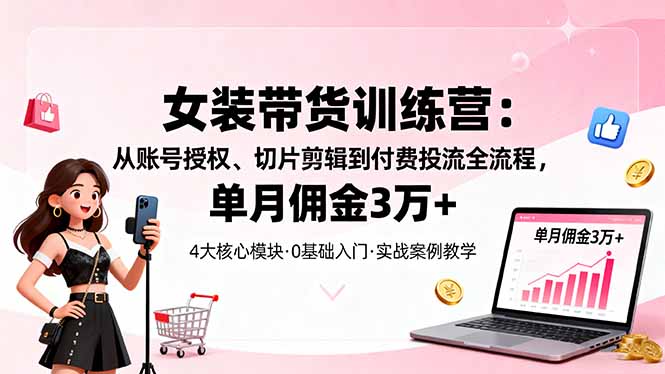 女装带货特训营：从账号授权、切片剪辑到付费投流全流程，单月佣金3万+-财兔窝项目网