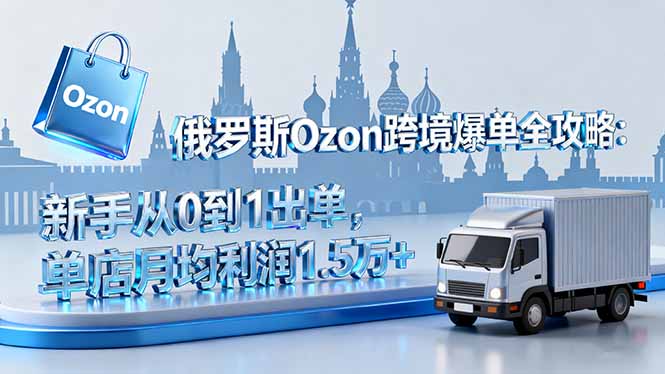 俄罗斯Ozon跨境爆单全攻略：新手从0到1出单，单店月均利润1.5万+-财兔窝项目网