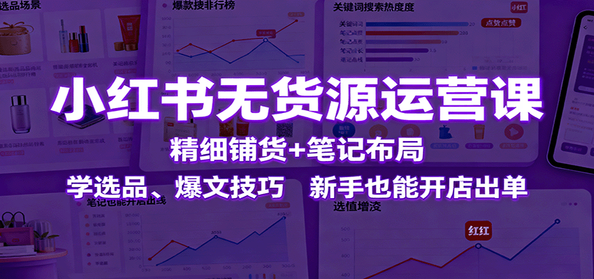 小红书无货源运营课：精细铺货+笔记布局，学选品、爆文技巧，新手也能开店出单-财兔窝项目网