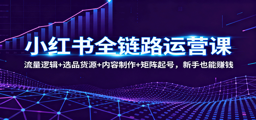 小红书全链路运营课：流量逻辑+选品货源+内容制作+矩阵起号，新手也能赚钱-财兔窝项目网