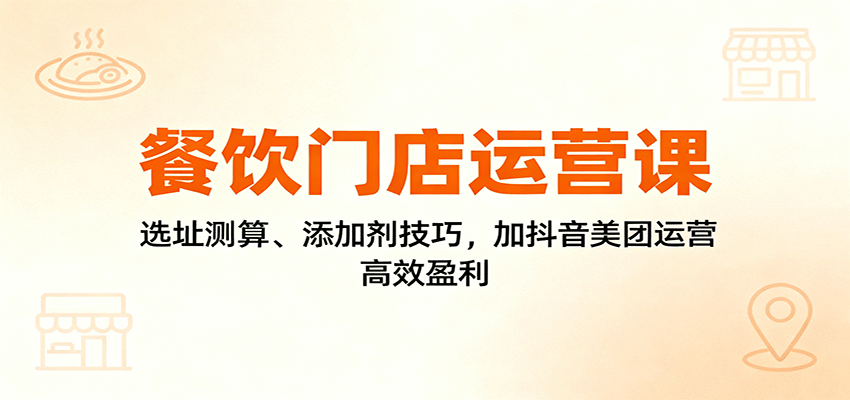 餐饮门店运营课:选址测算、添加剂技巧,加抖音美团运营,高效盈利-财兔窝项目网