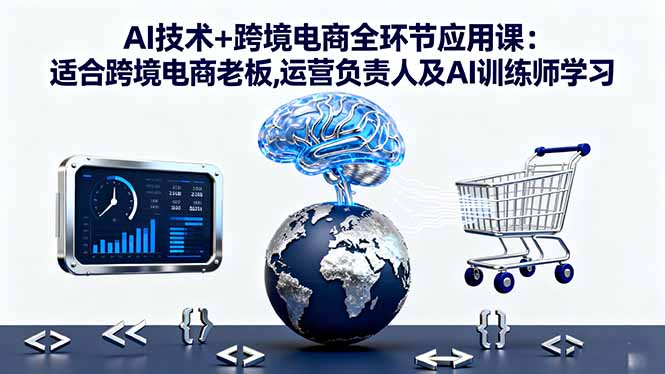 AI技术+跨境电商全环节应用课:适合跨境电商老板,运营负责人及AI训练师学习-财兔窝项目网