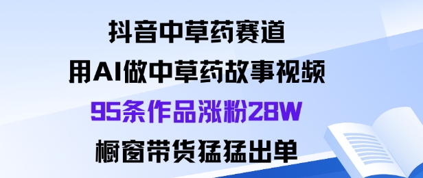 抖音中草药赛道，用Al做中草药故事视频95条作品涨粉28W，橱窗带货猛出单-财兔窝项目网