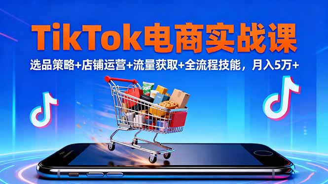TikTok电商实战课10月,选品策略+店铺运营+流量获取+全流程技能,月入5万+-财兔窝项目网