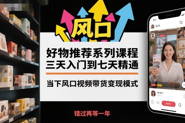 好物推荐系列课程，三天入门到七天精通，当下风口视频带货变现模式-财兔窝项目网