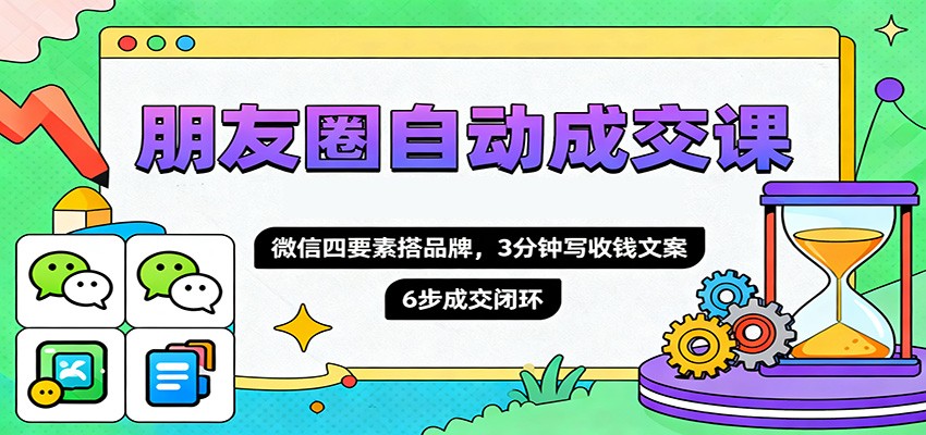 朋友圈自动成交课，微信四要素搭品牌，3分钟写收钱文案，6步成交闭环-财兔窝项目网