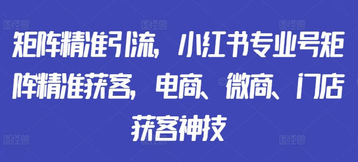 矩阵精准引流，小红书专业号矩阵精准获客，电商、微商、门店获客神技-财兔窝项目网