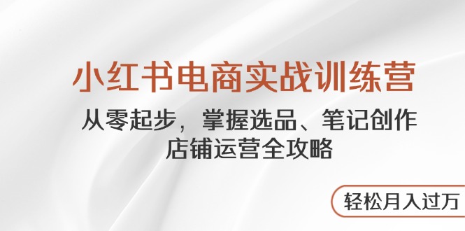 小红书电商实战训练营，从零起步，掌握选品、笔记创作、店铺运营全攻略…-财兔窝项目网