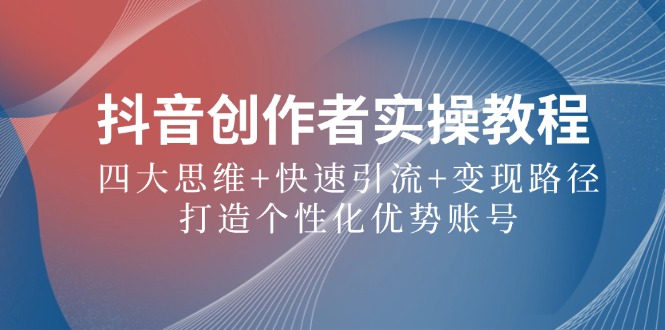 抖音创作者实操教程：四大思维+快速引流+变现路径，打造个性化优势账号-财兔窝项目网