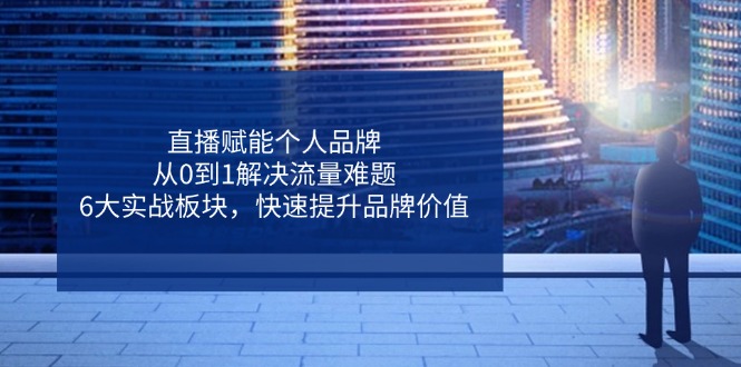 直播赋能个人品牌，从0到1解决流量难题，6大实战板块，快速提升品牌价值-财兔窝项目网