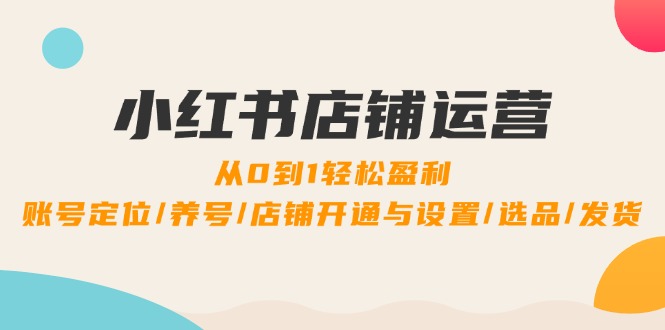 小红书店铺运营：0到1轻松盈利，账号定位/养号/店铺开通与设置/选品/发货-财兔窝项目网
