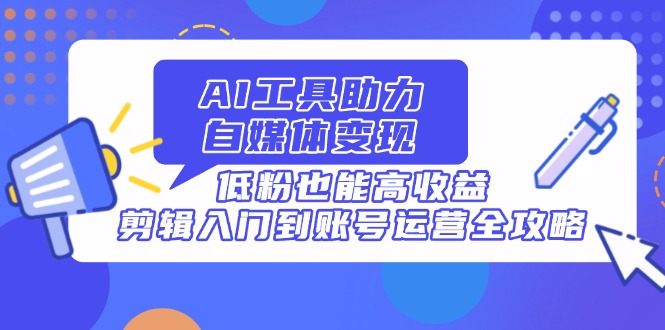 AI工具助力自媒体变现，低粉也能高收益，剪辑入门到账号运营全攻略-财兔窝项目网