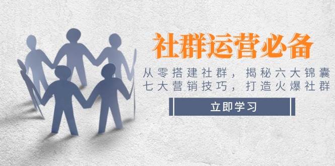 社群运营必备！从零搭建社群，揭秘六大锦囊、七大营销技巧，打造火爆社群-财兔窝项目网