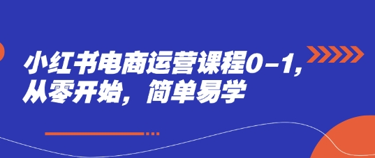 小红书电商运营课程0-1，从零开始，简单易学-财兔窝项目网