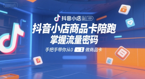 抖音小店商品卡陪跑，掌握流量密码，手把手带你从0-1做商品卡-财兔窝项目网
