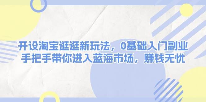 开设淘宝逛逛新玩法，0基础入门副业，手把手带你进入蓝海市场，赚钱无忧-财兔窝项目网