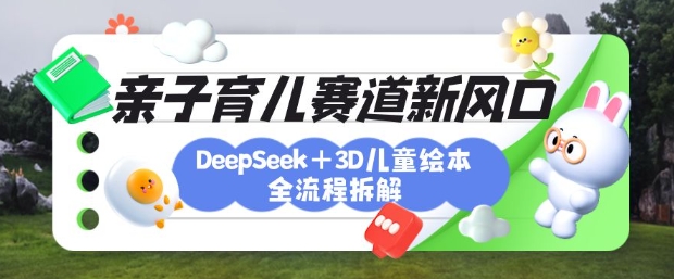 育儿赛道新风口：DeepSeek+3D绘本全流程拆解，月涨粉上W，还能培养亲子创造力-财兔窝项目网