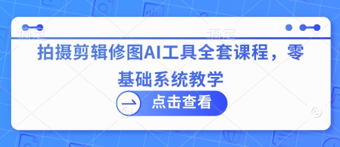 拍摄剪辑修图AI工具全套课程，零基础系统教学-财兔窝项目网