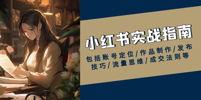 小红书实战指南，包括账号定位/作品制作/发布技巧/流量思维/成交法则等-财兔窝项目网