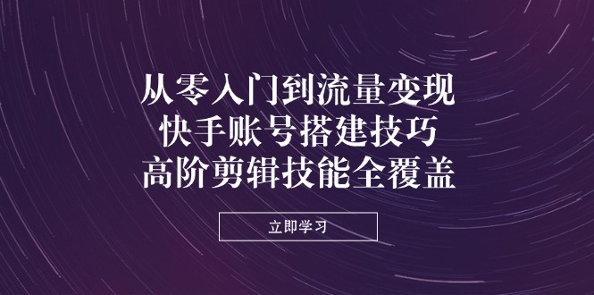 从零入门到流量变现，快手账号搭建技巧，高阶剪辑技能全覆盖-财兔窝项目网