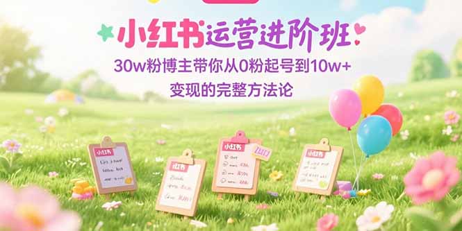 小红书运营进阶班：30w粉博主带你从0粉起号到10w+变现的完整方法论-财兔窝项目网