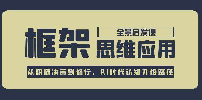框架思维应用全景课，从职场决策到修行，AI时代认知升级路径-财兔窝项目网