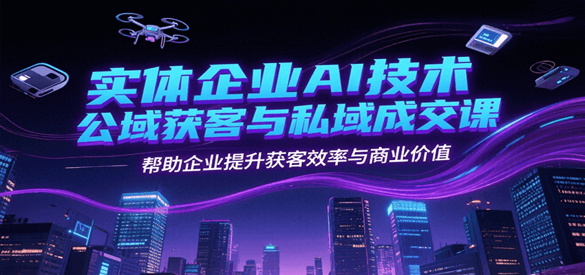实体企业AI技术公域获客与私域成交课，帮助企业提升获客效率与商业价值-财兔窝项目网
