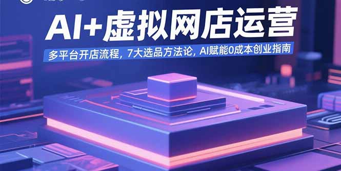 AI+虚拟网店运营：多平台开店流程，7大选品方法论，AI赋能0成本创业指南-财兔窝项目网
