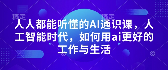 人人都能听懂的AI通识课，人工智能时代，如何用ai更好的工作与生活-财兔窝项目网