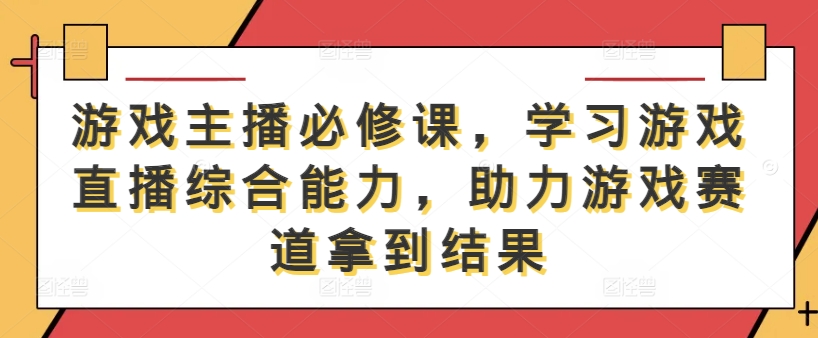 游戏主播必修课，学习游戏直播综合能力，助力游戏赛道拿到结果-财兔窝项目网