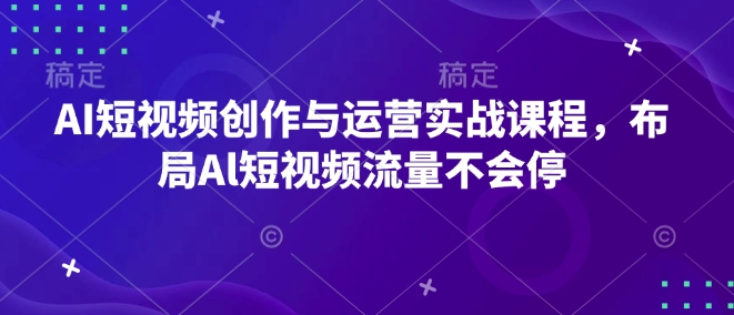 AI短视频创作与运营实战课程，布局Al短视频流量不会停-财兔窝项目网