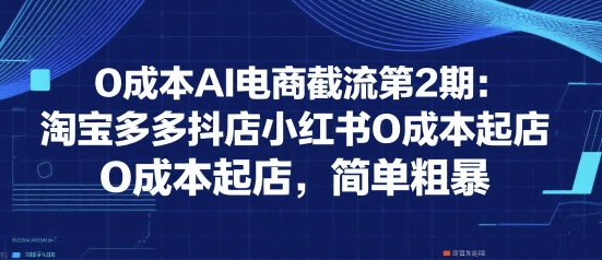 0成本AI电商截流第2期：淘宝多多抖店小红书0成本起店，简单粗暴-财兔窝项目网