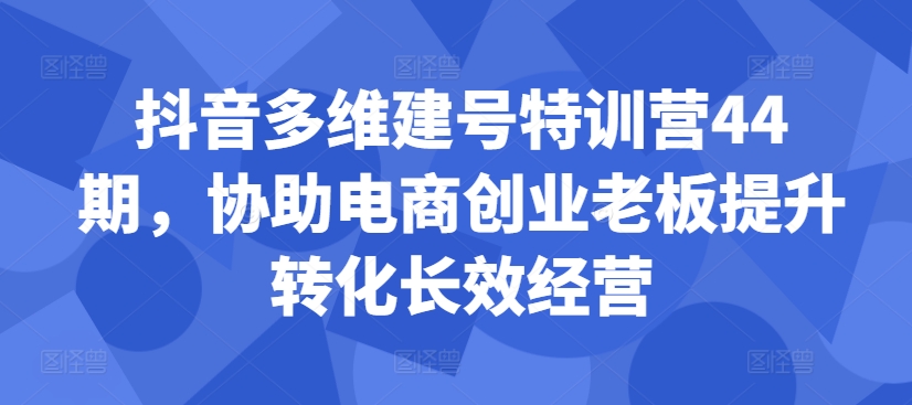抖音多维建号特训营44期，协助电商创业老板提升转化长效经营-财兔窝项目网