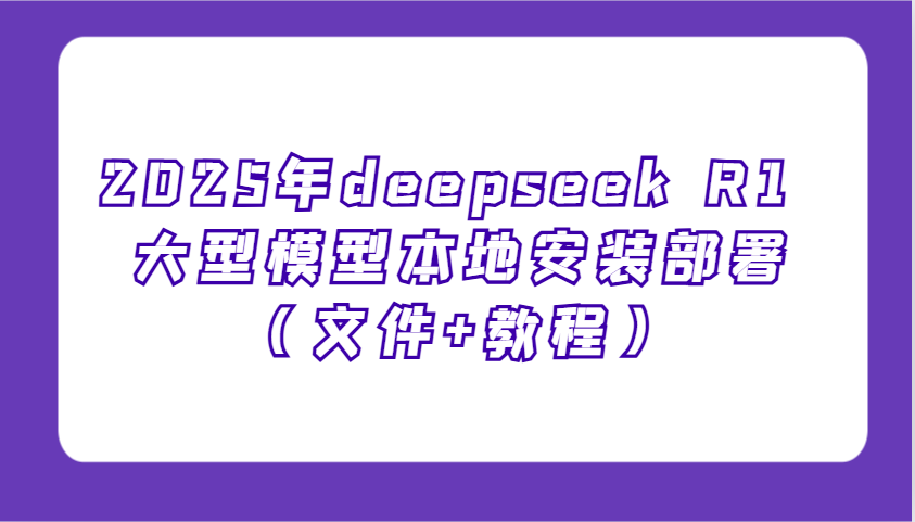 2025年deepseek R1 大型模型本地安装部署(文件+教程)，新手也能快速上手！-财兔窝项目网