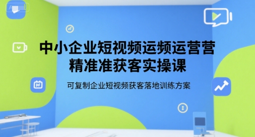中小企业短视频运营精准获客实操课，可复制企业短视频获客落地训练方案-财兔窝项目网
