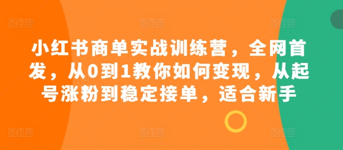 小红书商单实战训练营，全网首发，从0到1教你如何变现，从起号涨粉到稳定接单，适合新手-财兔窝项目网