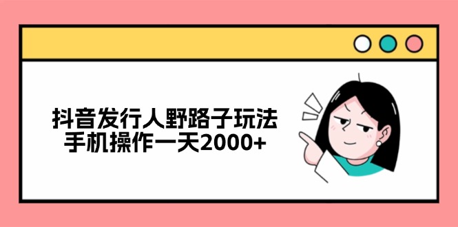 抖音发行人野路子玩法，手机操作一天2000+-财兔窝项目网