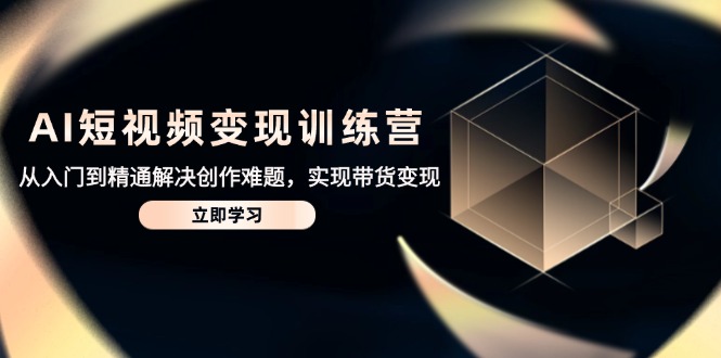 AI短视频变现训练营，从入门到精通解决创作难题，实现带货变现-财兔窝项目网